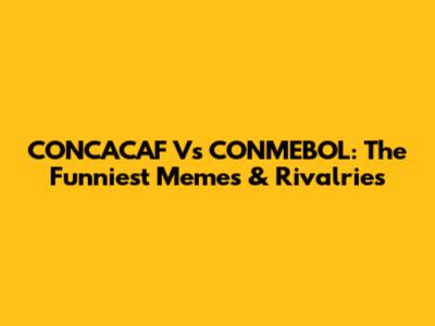 CONCACAF Vs CONMEBOL: The Funniest Memes & Rivalries