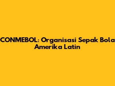 CONMEBOL: Organisasi Sepak Bola Amerika Latin