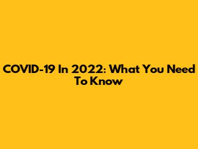 COVID-19 In 2022: What You Need To Know