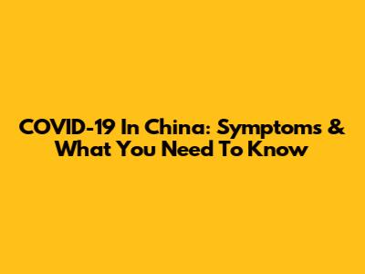 COVID-19 In China: Symptoms & What You Need To Know