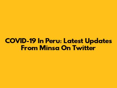 COVID-19 In Peru: Latest Updates From Minsa On Twitter