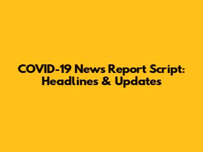 COVID-19 News Report Script: Headlines & Updates