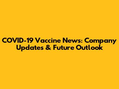 COVID-19 Vaccine News: Company Updates & Future Outlook