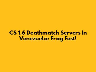 CS 1.6 Deathmatch Servers In Venezuela: Frag Fest!