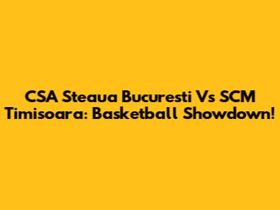 CSA Steaua Bucuresti Vs SCM Timisoara: Basketball Showdown!