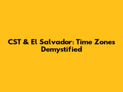 CST & El Salvador: Time Zones Demystified