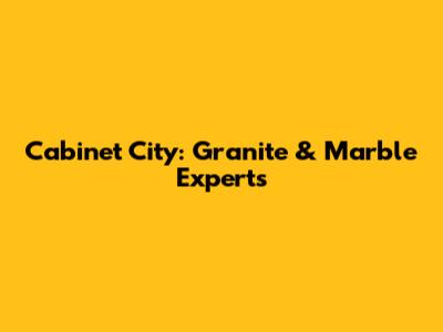 Cabinet City: Granite & Marble Experts