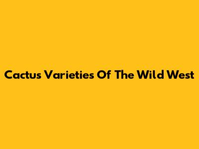 Cactus Varieties Of The Wild West