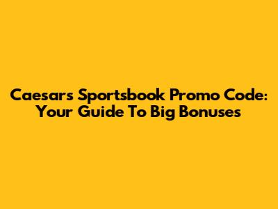 Caesars Sportsbook Promo Code: Your Guide To Big Bonuses