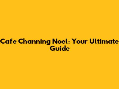 Cafe Channing Noel: Your Ultimate Guide