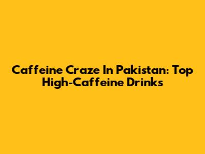 Caffeine Craze In Pakistan: Top High-Caffeine Drinks