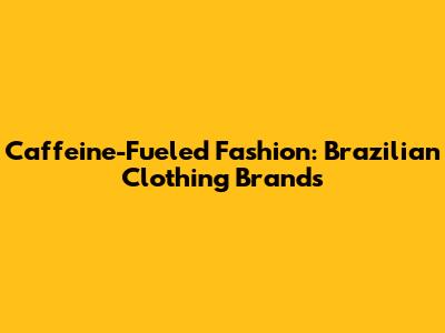 Caffeine-Fueled Fashion: Brazilian Clothing Brands