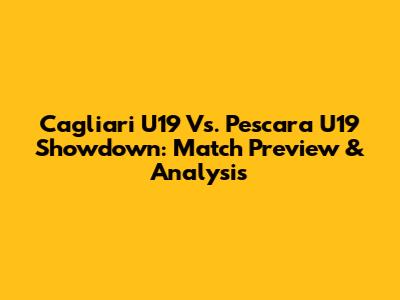 Cagliari U19 Vs. Pescara U19 Showdown: Match Preview & Analysis