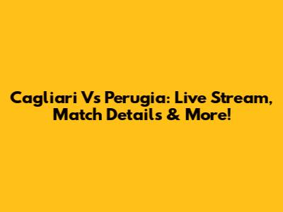 Cagliari Vs Perugia: Live Stream, Match Details & More!