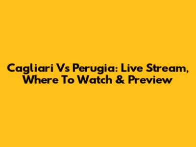 Cagliari Vs Perugia: Live Stream, Where To Watch & Preview