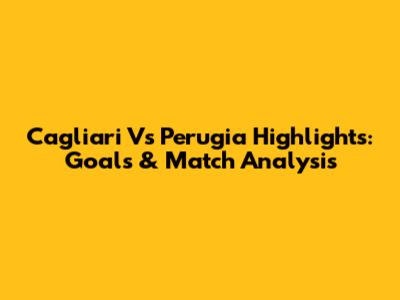 Cagliari Vs Perugia Highlights: Goals & Match Analysis