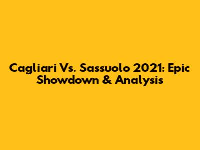 Cagliari Vs. Sassuolo 2021: Epic Showdown & Analysis