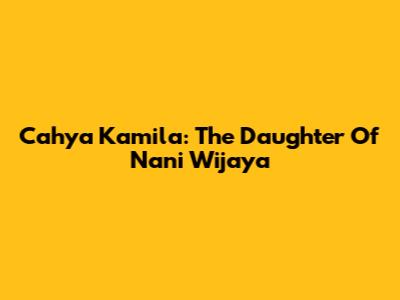 Cahya Kamila: The Daughter Of Nani Wijaya