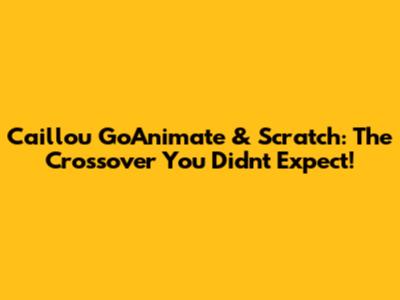 Caillou GoAnimate & Scratch: The Crossover You Didn't Expect!