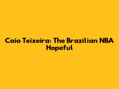 Caio Teixeira: The Brazilian NBA Hopeful