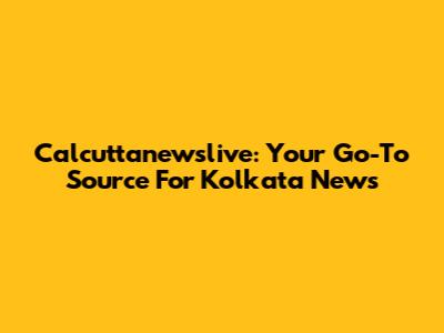 Calcuttanewslive: Your Go-To Source For Kolkata News