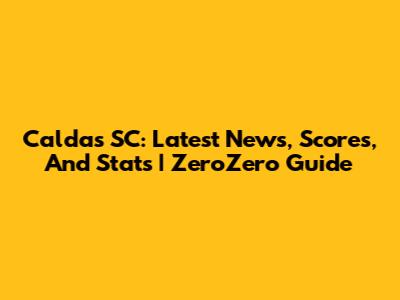 Caldas SC: Latest News, Scores, And Stats | ZeroZero Guide