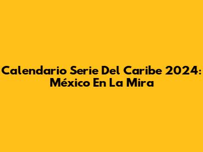 Calendario Serie Del Caribe 2024: México En La Mira