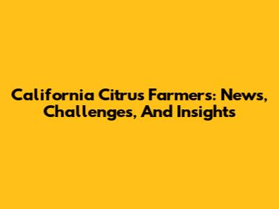 California Citrus Farmers: News, Challenges, And Insights