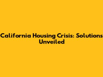 California Housing Crisis: Solutions Unveiled
