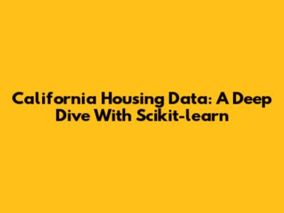 California Housing Data: A Deep Dive With Scikit-learn