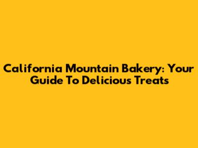 California Mountain Bakery: Your Guide To Delicious Treats