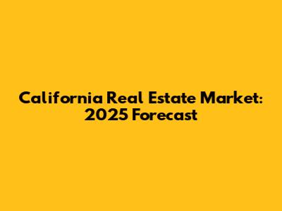 California Real Estate Market: 2025 Forecast