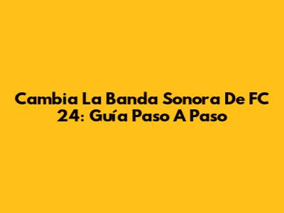 Cambia La Banda Sonora De FC 24: Guía Paso A Paso