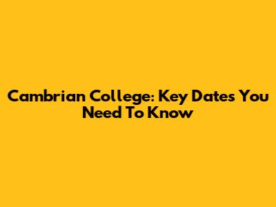 Cambrian College: Key Dates You Need To Know