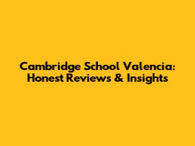 Cambridge School Valencia: Honest Reviews & Insights