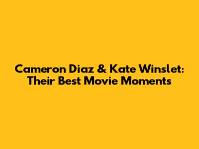 Cameron Diaz & Kate Winslet: Their Best Movie Moments