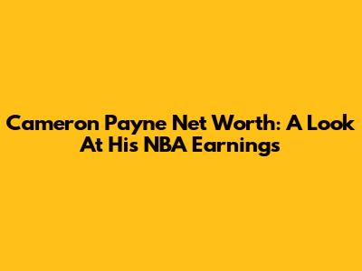 Cameron Payne Net Worth: A Look At His NBA Earnings