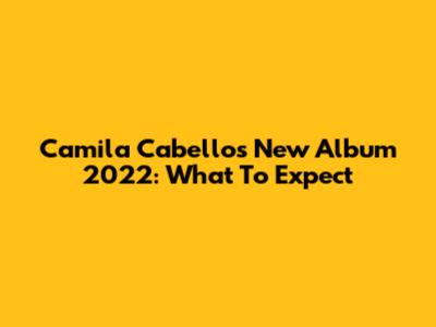 Camila Cabello's New Album 2022: What To Expect