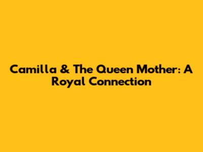 Camilla & The Queen Mother: A Royal Connection