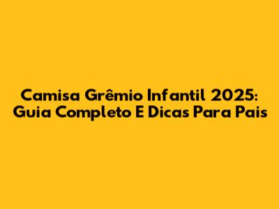 Camisa Grêmio Infantil 2025: Guia Completo E Dicas Para Pais
