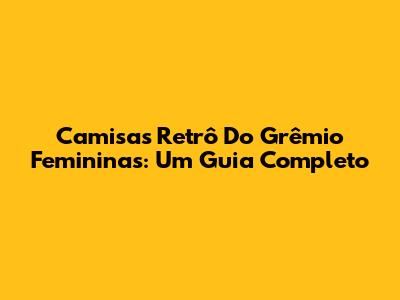 Camisas Retrô Do Grêmio Femininas: Um Guia Completo