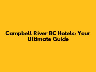 Campbell River BC Hotels: Your Ultimate Guide