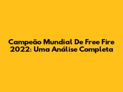 Campeão Mundial De Free Fire 2022: Uma Análise Completa