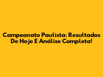 Campeonato Paulista: Resultados De Hoje E Análise Completa!