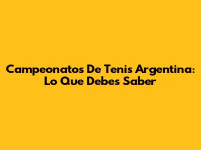 Campeonatos De Tenis Argentina: Lo Que Debes Saber