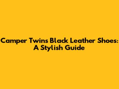 Camper Twins Black Leather Shoes: A Stylish Guide