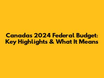 Canada's 2024 Federal Budget: Key Highlights & What It Means