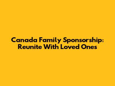 Canada Family Sponsorship: Reunite With Loved Ones