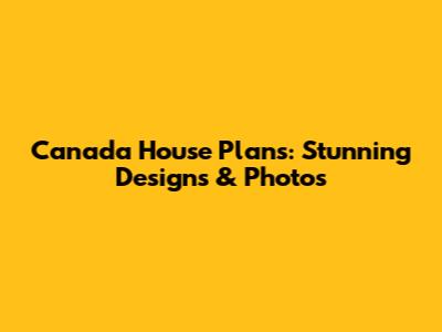 Canada House Plans: Stunning Designs & Photos