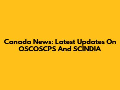 Canada News: Latest Updates On OSCOSCPS And SCINDIA